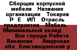 Сборщик корпусной мебели › Название организации ­ Токарев Р. Е., ИП › Отрасль предприятия ­ Мебель › Минимальный оклад ­ 40 000 - Все города Работа » Вакансии   . Амурская обл.,Благовещенский р-н